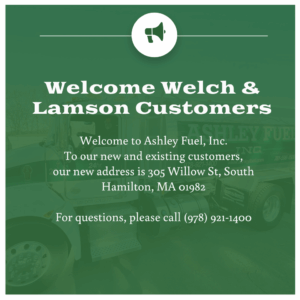 Welcome Welch & Lamson Customers. Welcome to Ashley Fuel, Inc. To our new and existing customers, our new address is 305 Willow St, South Hamilton, MA 01982. For questions, please call (978) 921-1400.